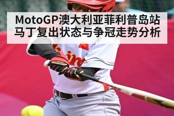MotoGP澳大利亚菲利普岛站马丁复出状态与争冠走势分析