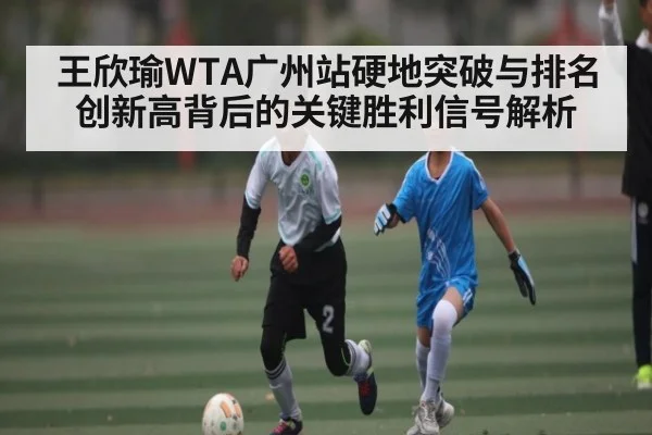 王欣瑜WTA广州站硬地突破与排名创新高背后的关键胜利信号解析