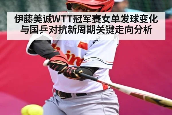 伊藤美诚WTT冠军赛女单发球变化与国乒对抗新周期关键走向分析
