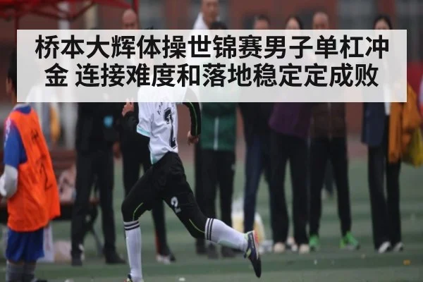 桥本大辉体操世锦赛男子单杠冲金 连接难度和落地稳定定成败