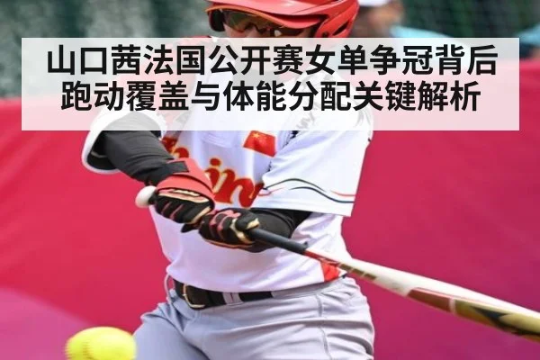 山口茜法国公开赛女单争冠背后跑动覆盖与体能分配关键解析